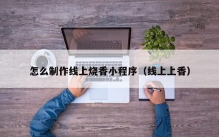 江门怎么制作线上烧香小程序（线上上香）