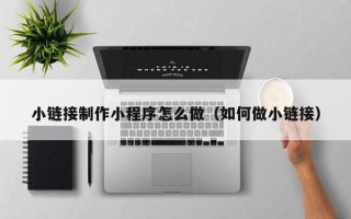 江门小链接制作小程序怎么做（如何做小链接）