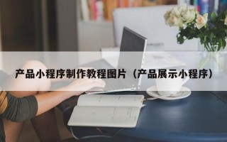 江门产品小程序制作教程图片（产品展示小程序）