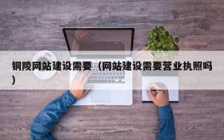 江门铜陵网站建设需要（网站建设需要营业执照吗）