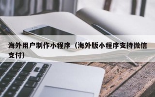 江门海外用户制作小程序（海外版小程序支持微信支付）