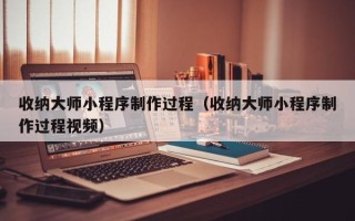 江门收纳大师小程序制作过程（收纳大师小程序制作过程视频）