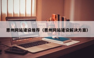 江门惠州网站建设推荐（惠州网站建设解决方案）