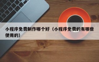 江门小程序免费制作哪个好（小程序免费的有哪些使用的）