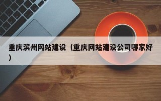 江门重庆滨州网站建设（重庆网站建设公司哪家好）