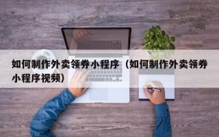江门如何制作外卖领券小程序（如何制作外卖领券小程序视频）
