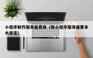 江门小程序制作服务器费用（做小程序服务器要多大带宽）