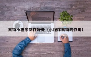 江门营销小程序制作好处（小程序营销的作用）