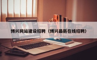 江门博兴网站建设招聘（博兴最新在线招聘）