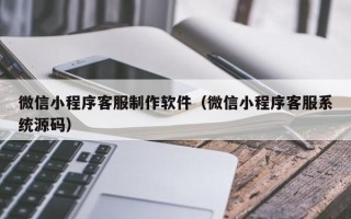 江门微信小程序客服制作软件（微信小程序客服系统源码）