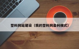 江门塑料网站建设（我的塑料网盈利模式）