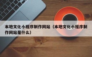 江门本地文化小程序制作网站（本地文化小程序制作网站是什么）