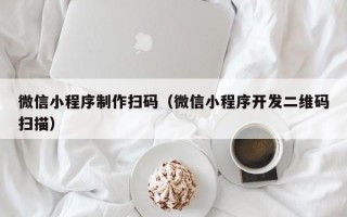 江门微信小程序制作扫码（微信小程序开发二维码扫描）