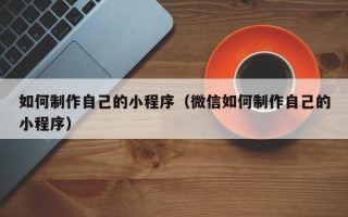 江门如何制作自己的小程序（微信如何制作自己的小程序）