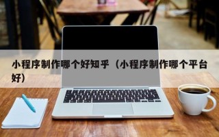 江门小程序制作哪个好知乎（小程序制作哪个平台好）